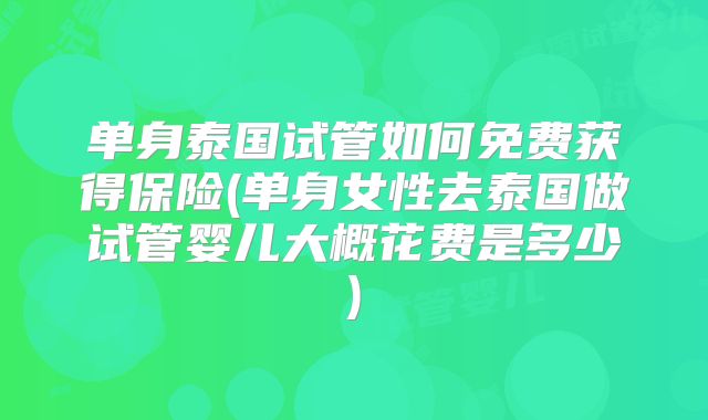 单身泰国试管如何免费获得保险(单身女性去泰国做试管婴儿大概花费是多少)