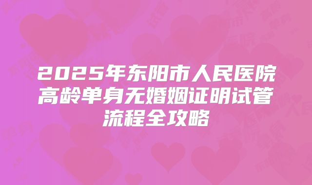 2025年东阳市人民医院高龄单身无婚姻证明试管流程全攻略