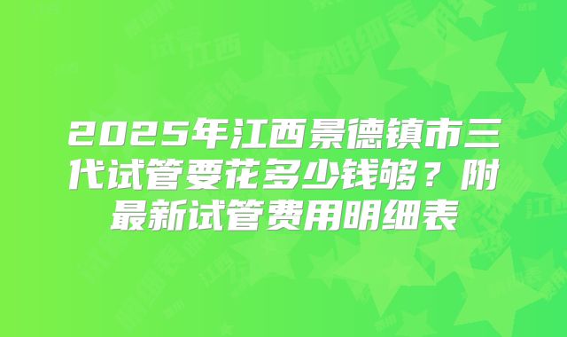 2025年江西景德镇市三代试管要花多少钱够？附最新试管费用明细表
