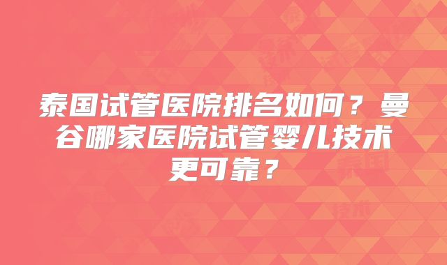 泰国试管医院排名如何？曼谷哪家医院试管婴儿技术更可靠？