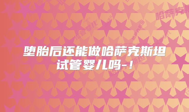 堕胎后还能做哈萨克斯坦试管婴儿吗-!