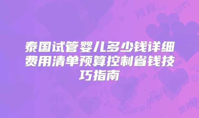 泰国试管婴儿多少钱详细费用清单预算控制省钱技巧指南