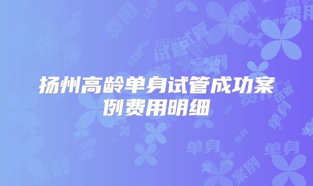扬州高龄单身试管成功案例费用明细