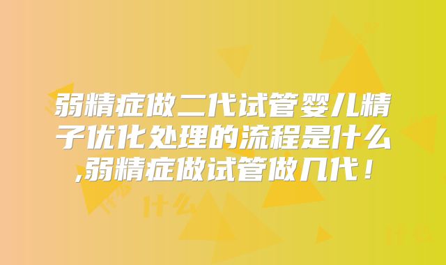 弱精症做二代试管婴儿精子优化处理的流程是什么,弱精症做试管做几代！