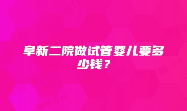 阜新二院做试管婴儿要多少钱？