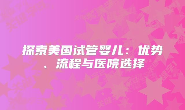 探索美国试管婴儿：优势、流程与医院选择