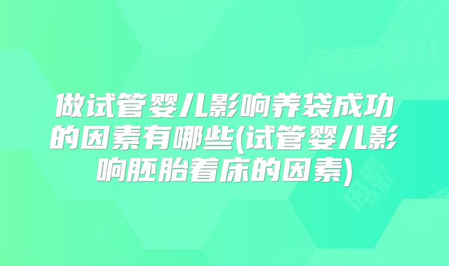 做试管婴儿影响养袋成功的因素有哪些(试管婴儿影响胚胎着床的因素)