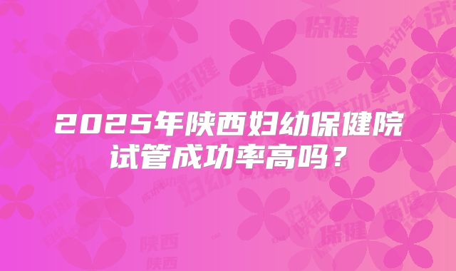 2025年陕西妇幼保健院试管成功率高吗？