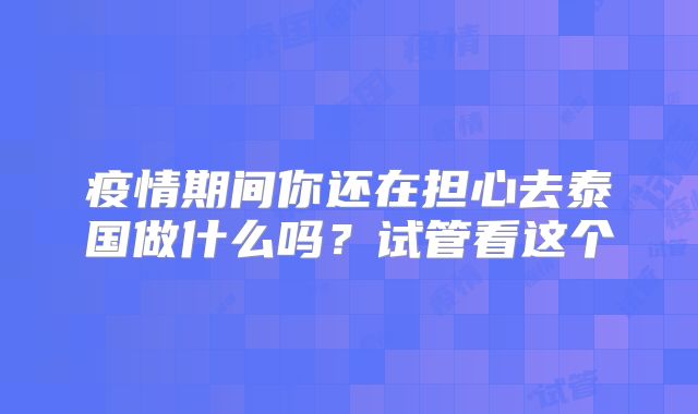 疫情期间你还在担心去泰国做什么吗？试管看这个