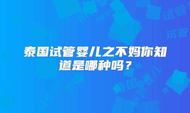 泰国试管婴儿之不妈你知道是哪种吗？