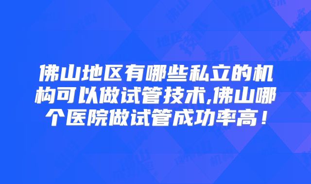 佛山地区有哪些私立的机构可以做试管技术,佛山哪个医院做试管成功率高！