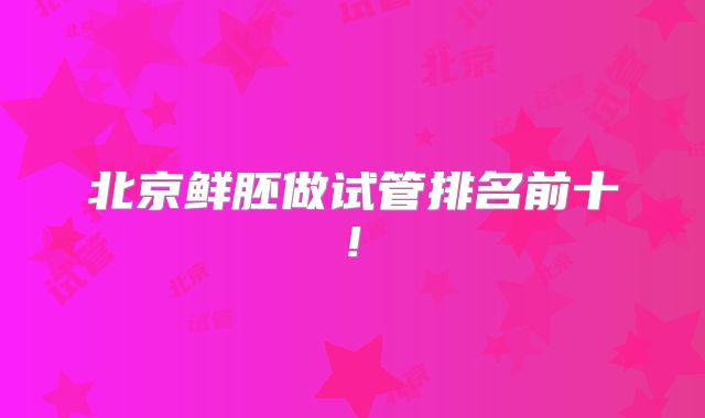 北京鲜胚做试管排名前十!
