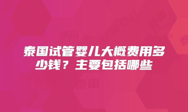 泰国试管婴儿大概费用多少钱？主要包括哪些