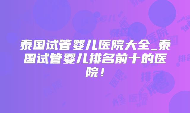 泰国试管婴儿医院大全_泰国试管婴儿排名前十的医院！