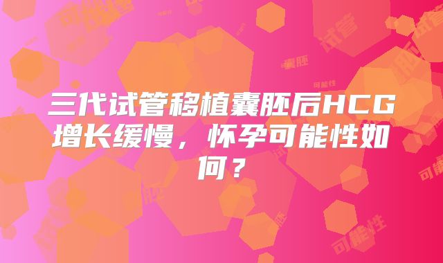 三代试管移植囊胚后HCG增长缓慢，怀孕可能性如何？