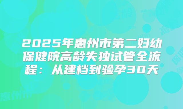 2025年惠州市第二妇幼保健院高龄失独试管全流程：从建档到验孕30天