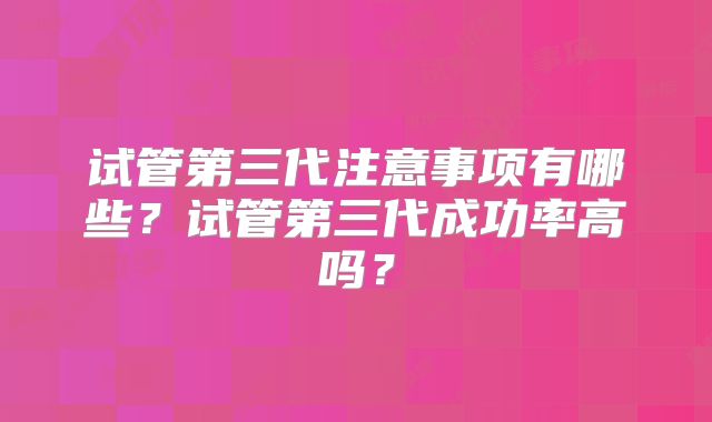 试管第三代注意事项有哪些?试管第三代成功率高吗?