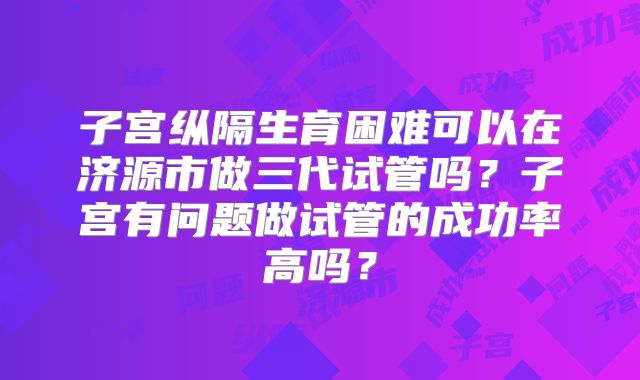子宫纵隔生育困难可以在济源市做三代试管吗？子宫有问题做试管的成功率高吗？