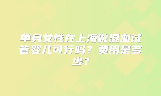 单身女性在上海做混血试管婴儿可行吗？费用是多少？