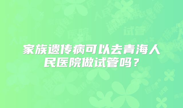 家族遗传病可以去青海人民医院做试管吗？