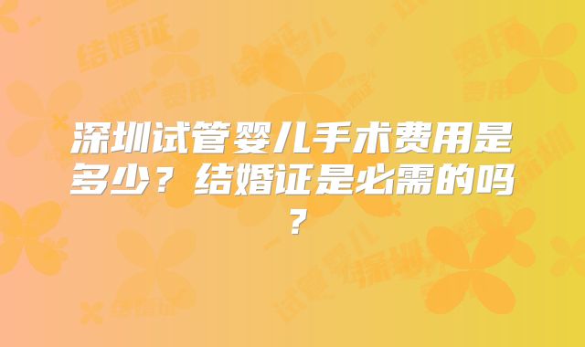 深圳试管婴儿手术费用是多少?结婚证是必需的吗?