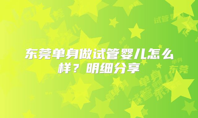 东莞单身做试管婴儿怎么样?明细分享