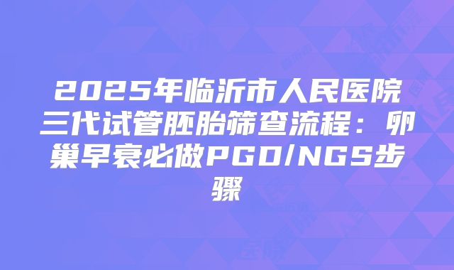 2025年临沂市人民医院三代试管胚胎筛查流程：卵巢早衰必做PGD/NGS步骤