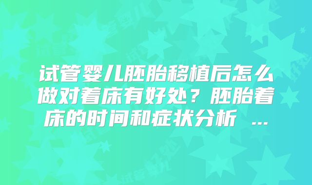 试管婴儿胚胎移植后怎么做对着床有好处？胚胎着床的时间和症状分析 ...