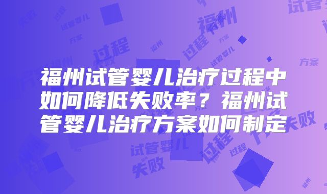 福州试管婴儿治疗过程中如何降低失败率？福州试管婴儿治疗方案如何制定