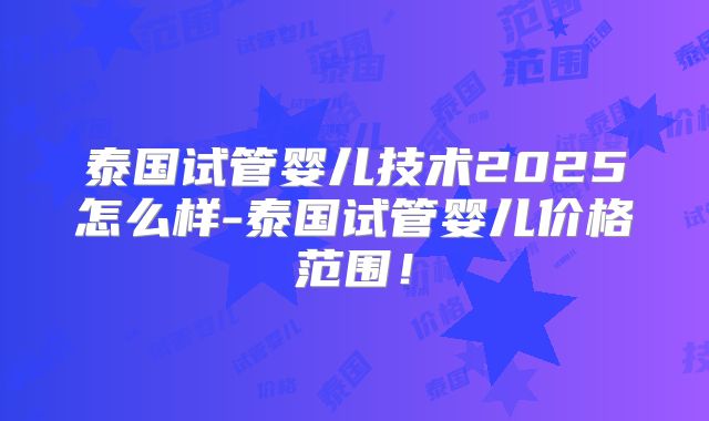 泰国试管婴儿技术2025怎么样-泰国试管婴儿价格范围!