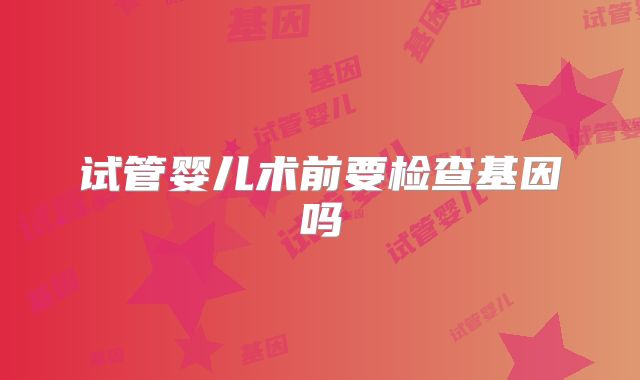 试管婴儿术前要检查基因吗