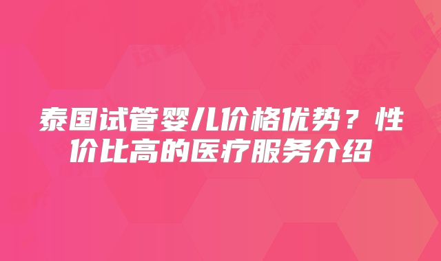泰国试管婴儿价格优势?性价比高的医疗服务介绍