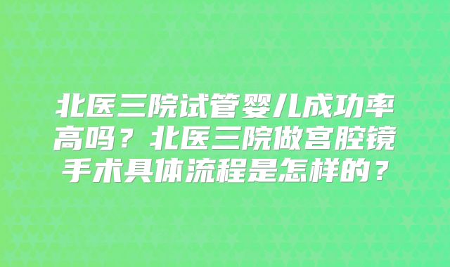 北医三院试管婴儿成功率高吗？北医三院做宫腔镜手术具体流程是怎样的？