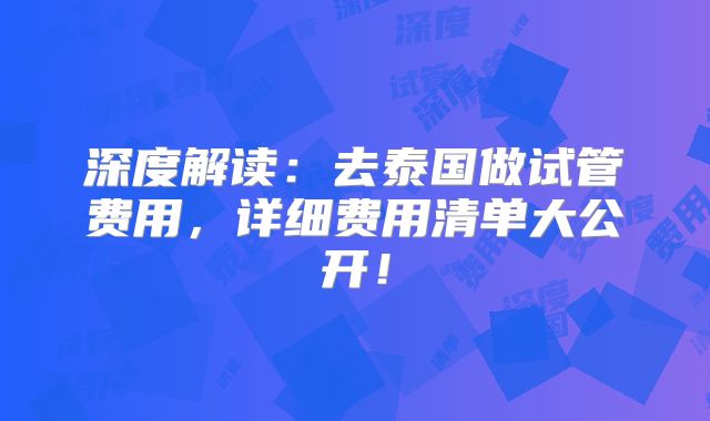 深度解读：去泰国做试管费用，详细费用清单大公开！