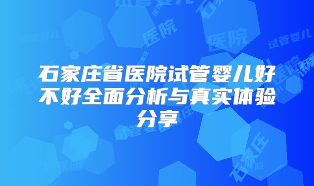 石家庄省医院试管婴儿好不好全面分析与真实体验分享