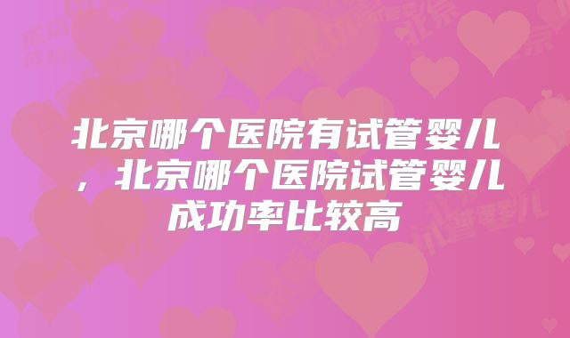 北京哪个医院有试管婴儿，北京哪个医院试管婴儿成功率比较高