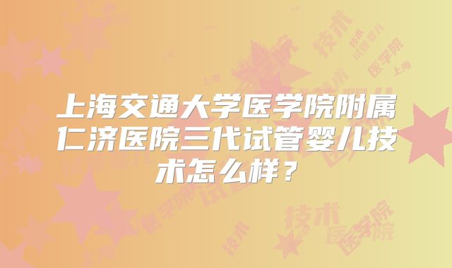 上海交通大学医学院附属仁济医院三代试管婴儿技术怎么样？