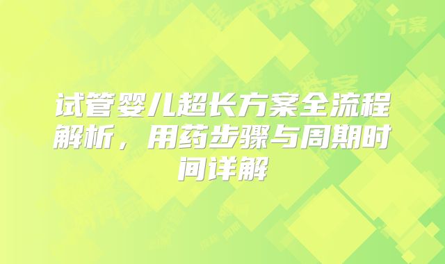 试管婴儿超长方案全流程解析，用药步骤与周期时间详解
