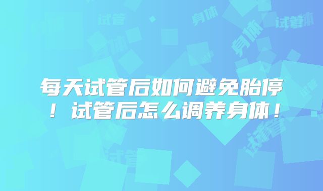 每天试管后如何避免胎停！试管后怎么调养身体！