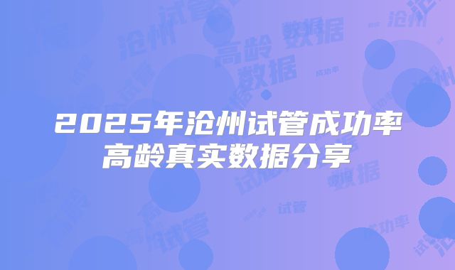 2025年沧州试管成功率高龄真实数据分享