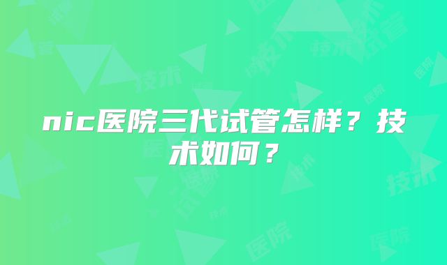 nic医院三代试管怎样？技术如何？