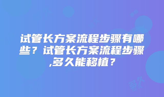 试管长方案流程步骤有哪些？试管长方案流程步骤,多久能移植？