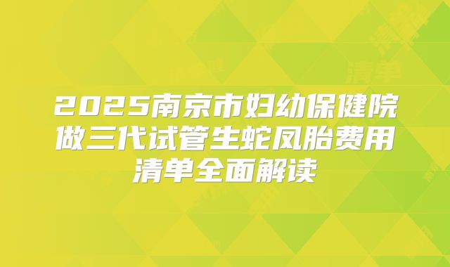 2025南京市妇幼保健院做三代试管生蛇凤胎费用清单全面解读