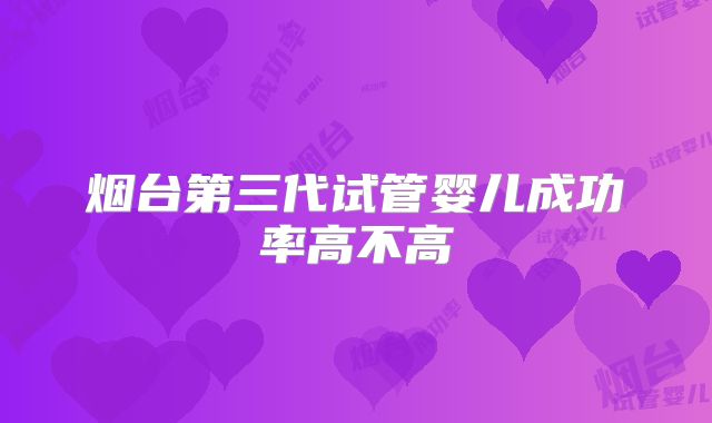 烟台第三代试管婴儿成功率高不高