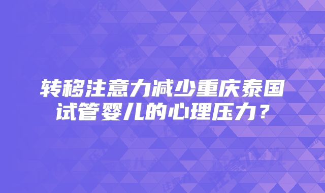 转移注意力减少重庆泰国试管婴儿的心理压力？
