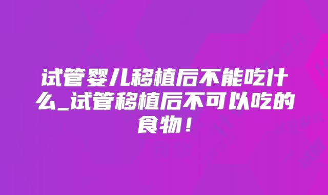 试管婴儿移植后不能吃什么_试管移植后不可以吃的食物！