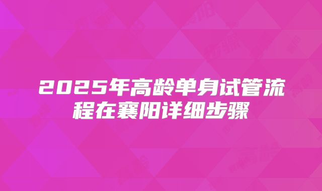 2025年高龄单身试管流程在襄阳详细步骤