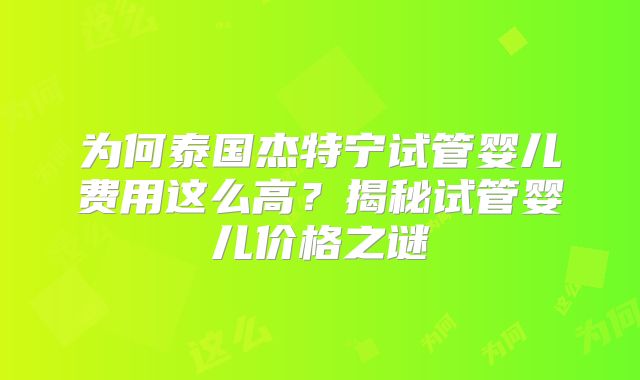 为何泰国杰特宁试管婴儿费用这么高？揭秘试管婴儿价格之谜