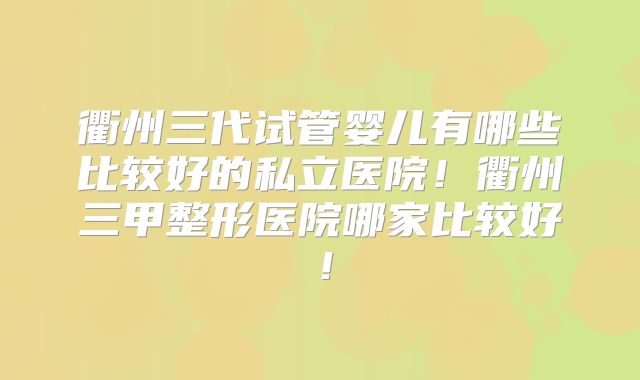 衢州三代试管婴儿有哪些比较好的私立医院!衢州三甲整形医院哪家比较好!