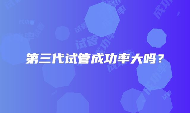 第三代试管成功率大吗？